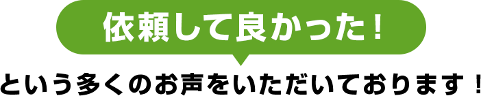 「依頼して良かった！」という多くのお声をいただいております！